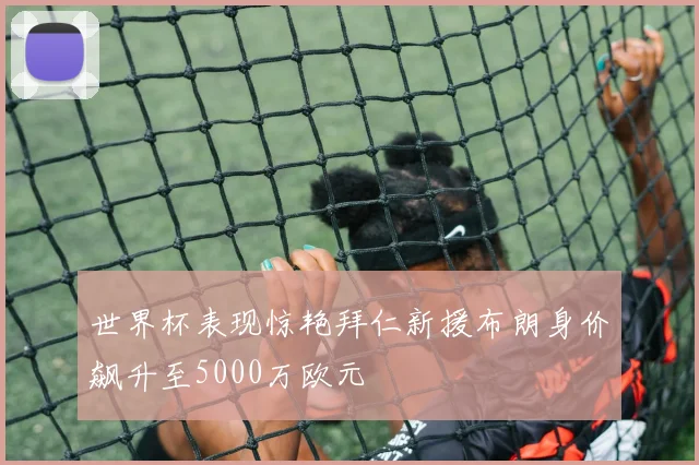 世界杯表现惊艳拜仁新援布朗身价飙升至5000万欧元