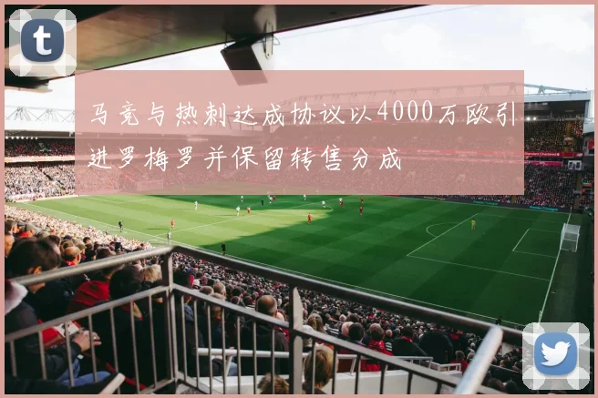 马竞与热刺达成协议以4000万欧引进罗梅罗并保留转售分成