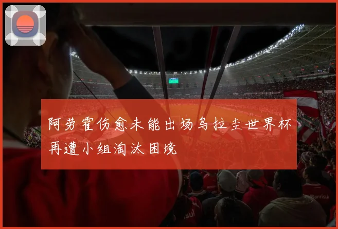 阿劳霍伤愈未能出场乌拉圭世界杯再遭小组淘汰困境