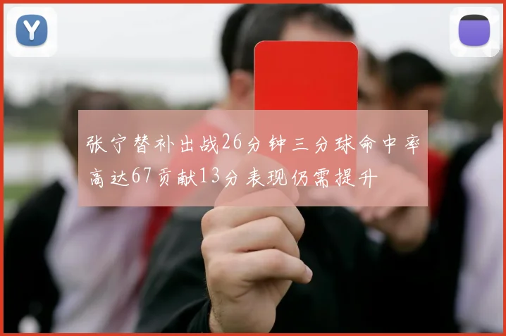 张宁替补出战26分钟三分球命中率高达67贡献13分表现仍需提升