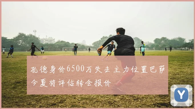 孔德身价6500万失去主力位置巴萨今夏将评估转会报价