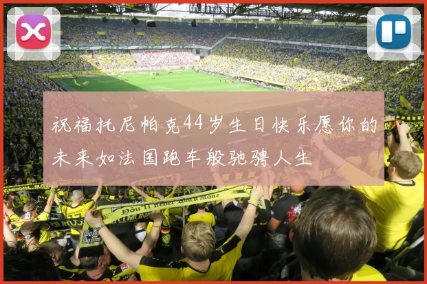 祝福托尼帕克44岁生日快乐愿你的未来如法国跑车般驰骋人生