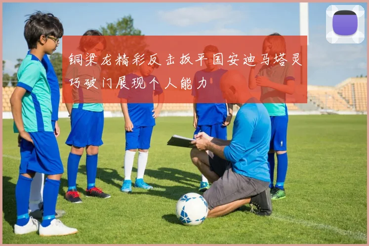 铜梁龙精彩反击扳平国安迪马塔灵巧破门展现个人能力