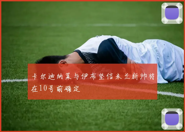 卡尔迪纳莱与伊布坚信米兰新帅将在10号前确定