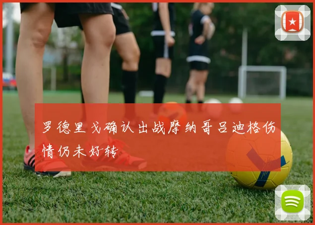 罗德里戈确认出战摩纳哥吕迪格伤情仍未好转