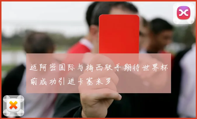 迈阿密国际与梅西联手期待世界杯前成功引进卡塞米罗