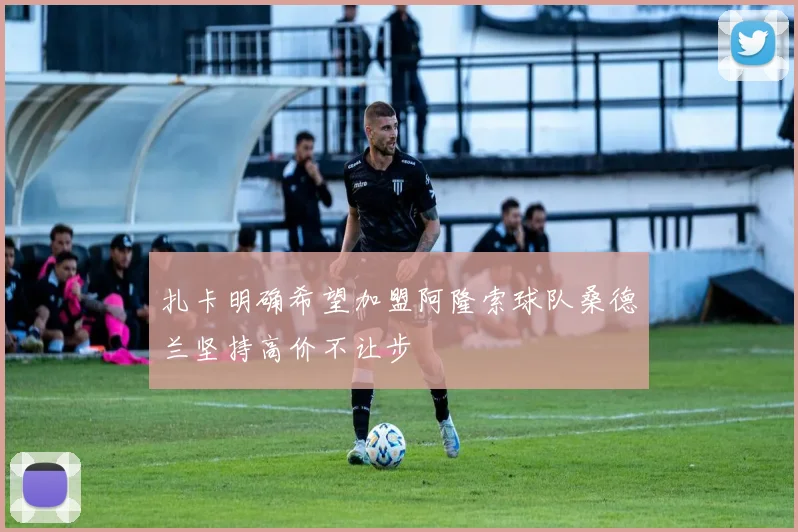 扎卡明确希望加盟阿隆索球队桑德兰坚持高价不让步