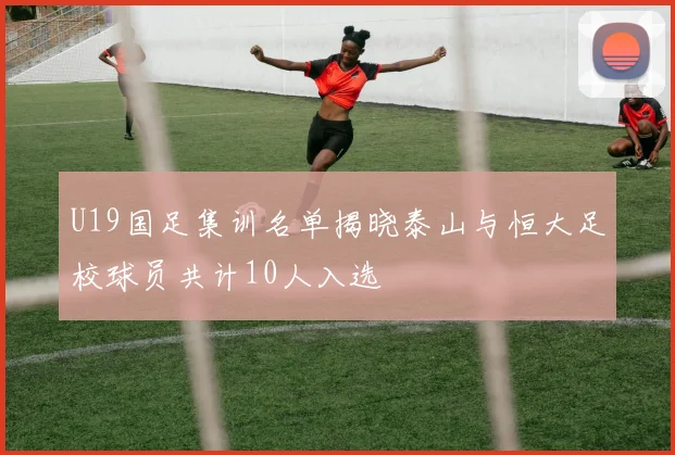 U19国足集训名单揭晓泰山与恒大足校球员共计10人入选