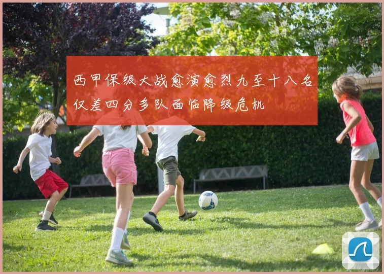 西甲保级大战愈演愈烈九至十八名仅差四分多队面临降级危机