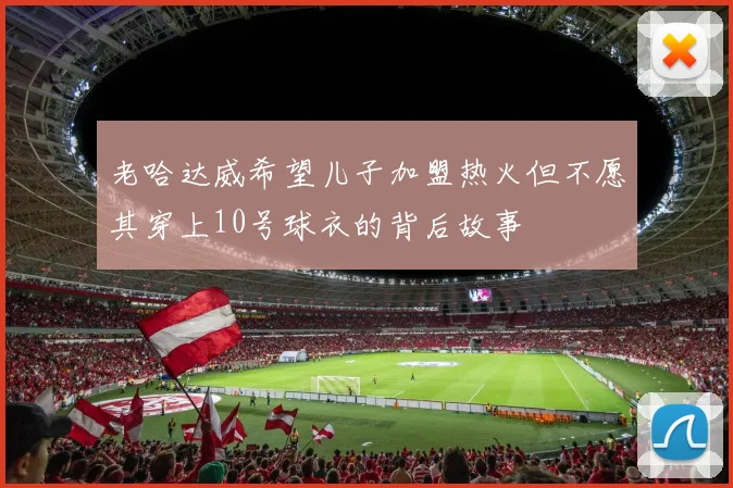 老哈达威希望儿子加盟热火但不愿其穿上10号球衣的背后故事