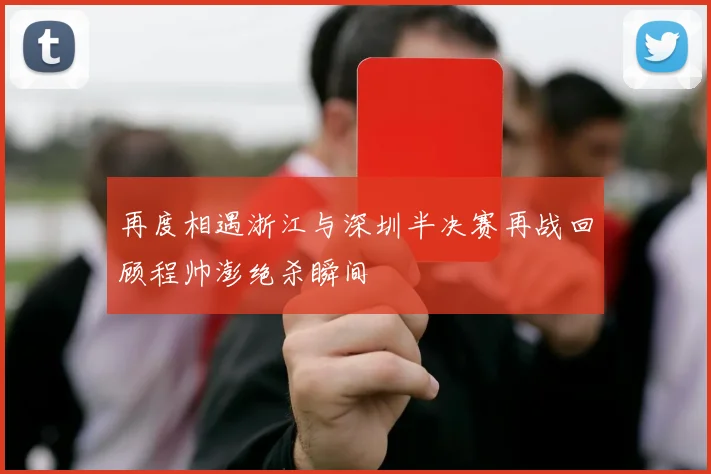 再度相遇浙江与深圳半决赛再战回顾程帅澎绝杀瞬间