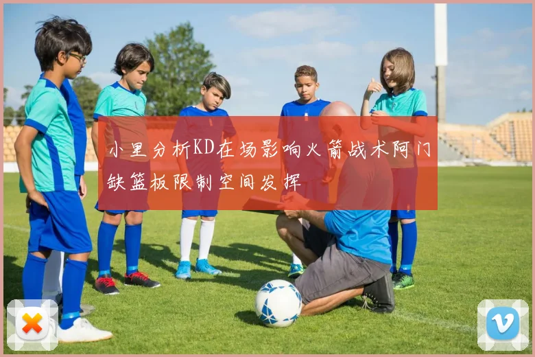 小里分析KD在场影响火箭战术阿门缺篮板限制空间发挥