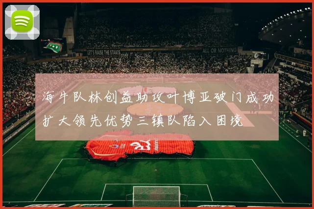 海牛队林创益助攻叶博亚破门成功扩大领先优势三镇队陷入困境