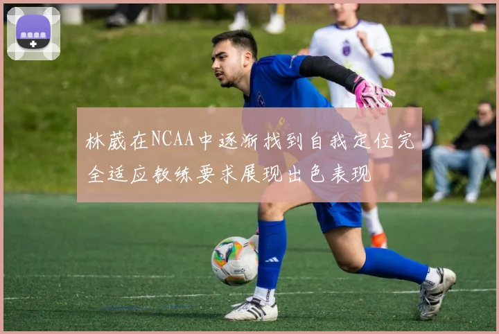 林葳在NCAA中逐渐找到自我定位完全适应教练要求展现出色表现