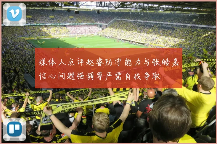 媒体人点评赵睿防守能力与张皓嘉信心问题强调尊严需自我争取