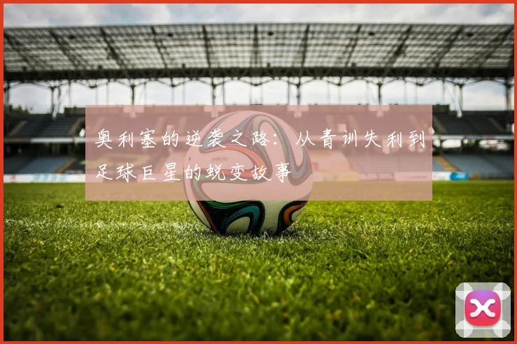 奥利塞的逆袭之路：从青训失利到足球巨星的蜕变故事