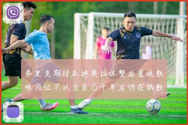 弗里克期待瓜迪奥拉休整后重返教练岗位不认为自己十年后仍在执教