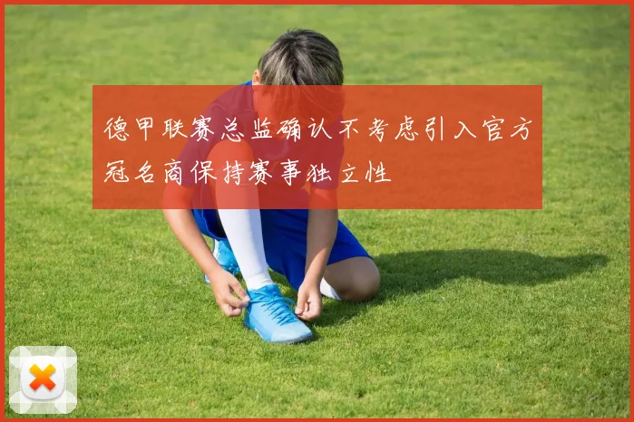 德甲联赛总监确认不考虑引入官方冠名商保持赛事独立性