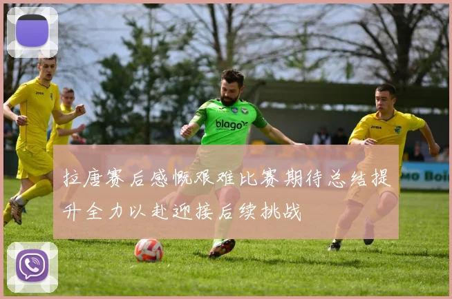 拉唐赛后感慨艰难比赛期待总结提升全力以赴迎接后续挑战