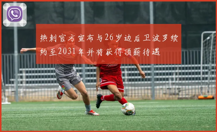 热刺官方宣布与26岁边后卫波罗续约至2031年并将获得顶薪待遇