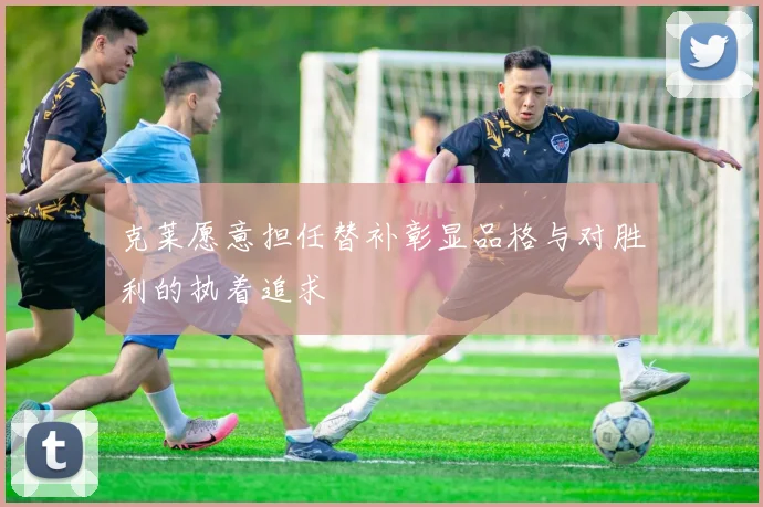 克莱愿意担任替补彰显品格与对胜利的执着追求