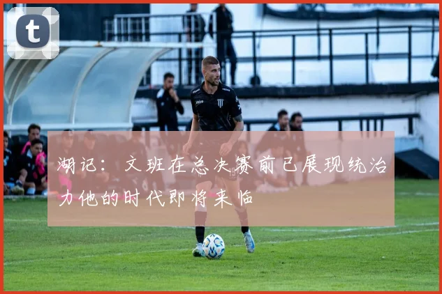 湖记：文班在总决赛前已展现统治力他的时代即将来临