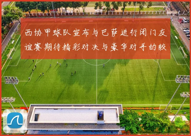 西协甲球队宣布与巴萨进行闭门友谊赛期待精彩对决与豪华对手的较量