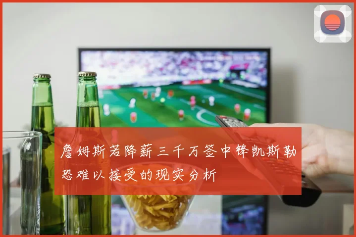 詹姆斯若降薪三千万签中锋凯斯勒恐难以接受的现实分析