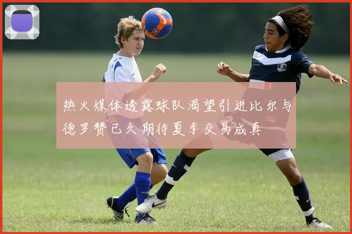 热火媒体透露球队渴望引进比尔与德罗赞已久期待夏季交易成真