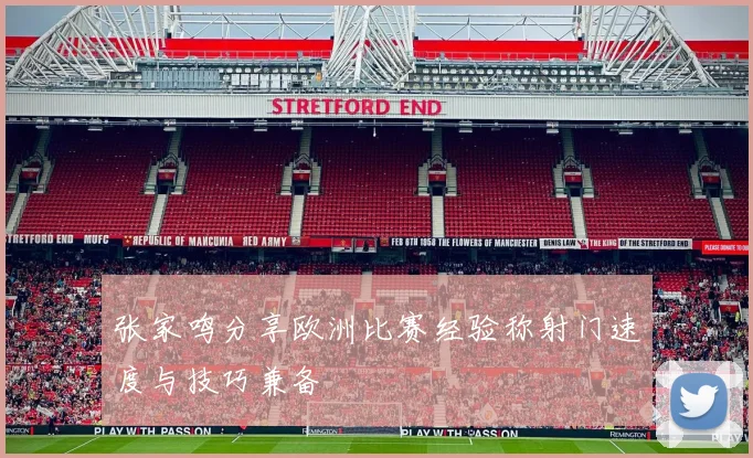 张家鸣分享欧洲比赛经验称射门速度与技巧兼备