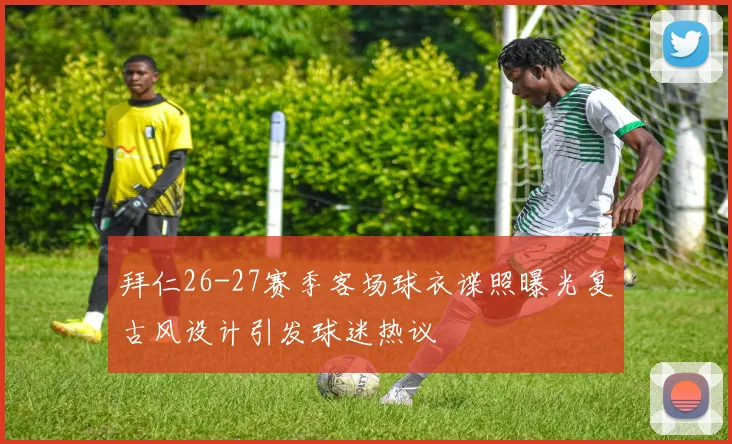 拜仁26-27赛季客场球衣谍照曝光复古风设计引发球迷热议